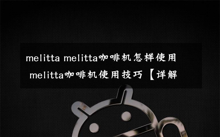 melitta melitta咖啡机怎样使用 melitta咖啡机使用技巧【详解】
