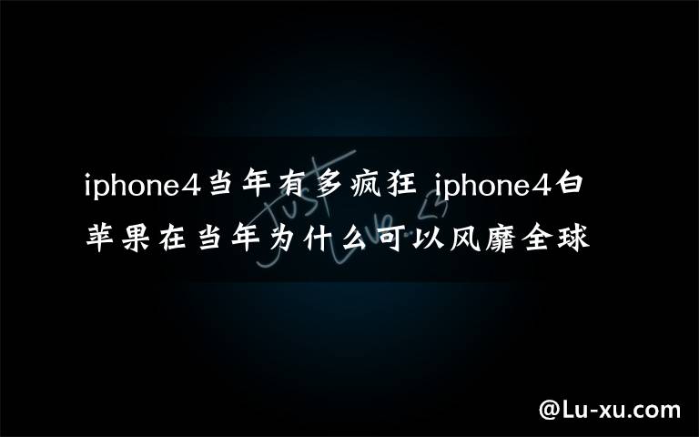 iphone4当年有多疯狂 iphone4白苹果在当年为什么可以风靡全球?