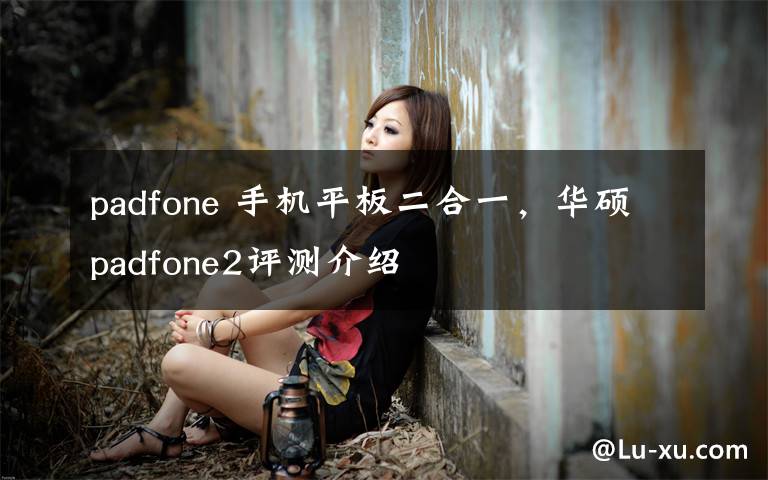 padfone 手机平板二合一,华硕padfone2评测介绍