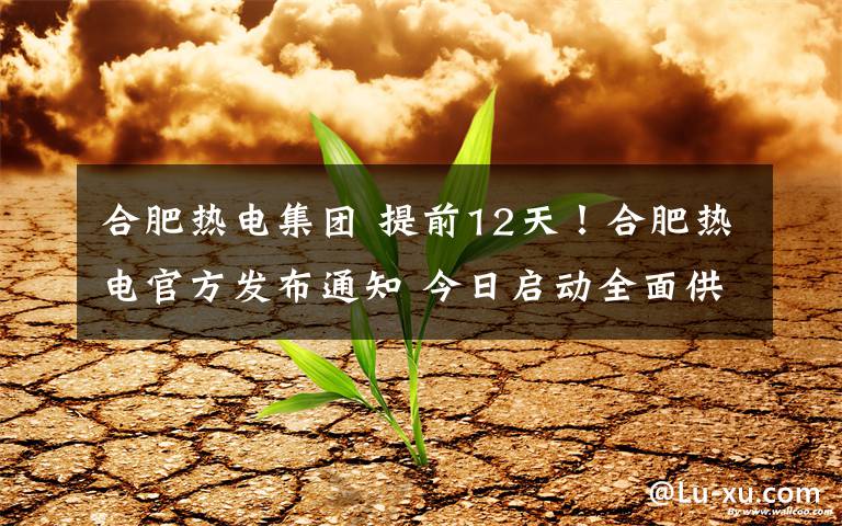 合肥热电集团 提前12天！合肥热电官方发布通知 今日启动全面供暖