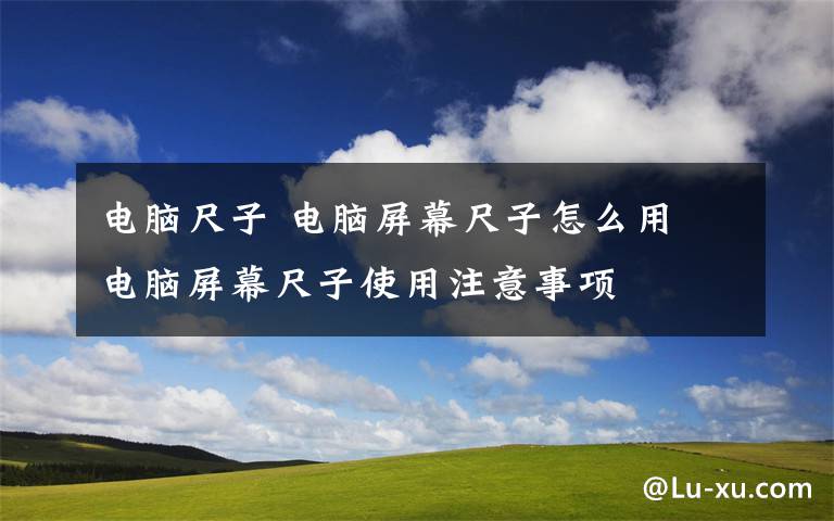 电脑尺子 电脑屏幕尺子怎么用 电脑屏幕尺子使用注意事项