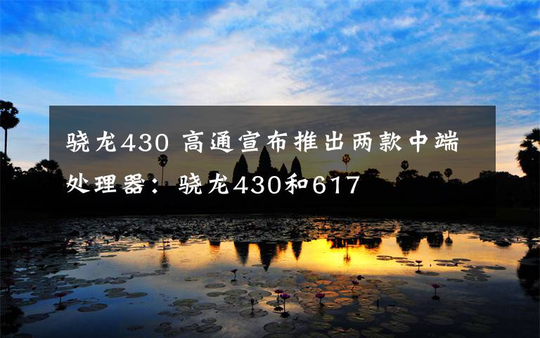 骁龙430 高通宣布推出两款中端处理器:骁龙430和617