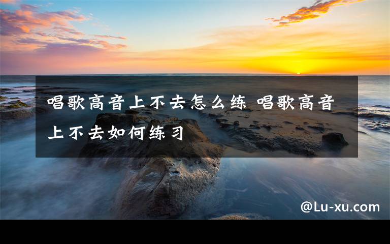 唱歌高音上不去怎么练 唱歌高音上不去如何练习