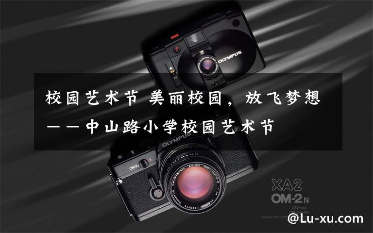 校园艺术节 美丽校园，放飞梦想－－中山路小学校园艺术节