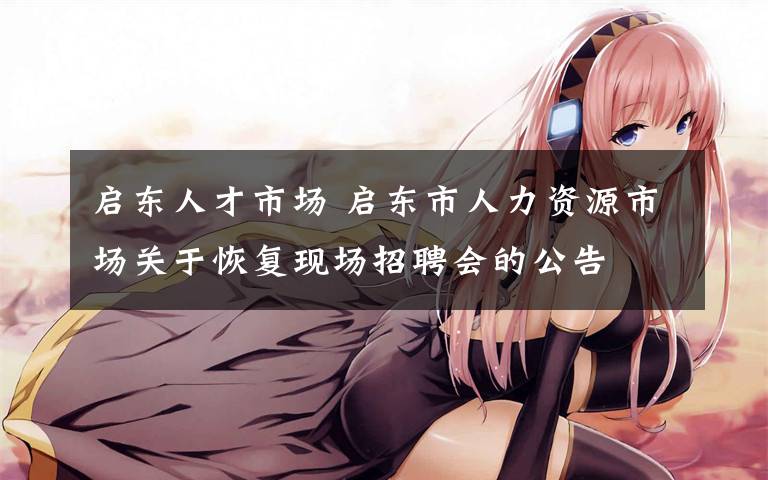 启东人才市场 启东市人力资源市场关于恢复现场招聘会的公告