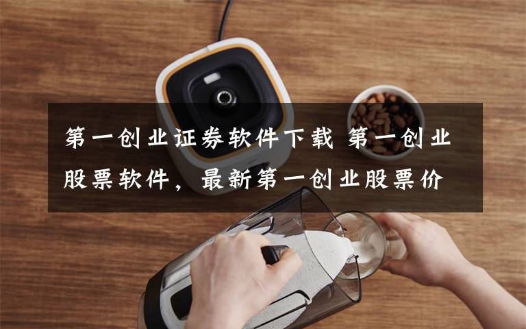 第一创业证券软件下载 第一创业股票软件,最新第一创业股票价格