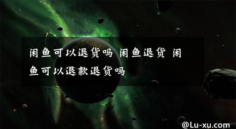 闲鱼可以退货吗 闲鱼退货 闲鱼可以退款退货吗