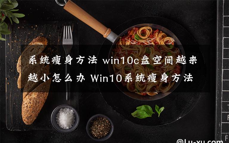 系统瘦身方法 win10c盘空间越来越小怎么办 Win10系统瘦身方法
