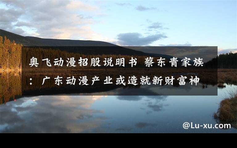 奥飞动漫招股说明书 蔡东青家族:广东动漫产业或造就新财富神话