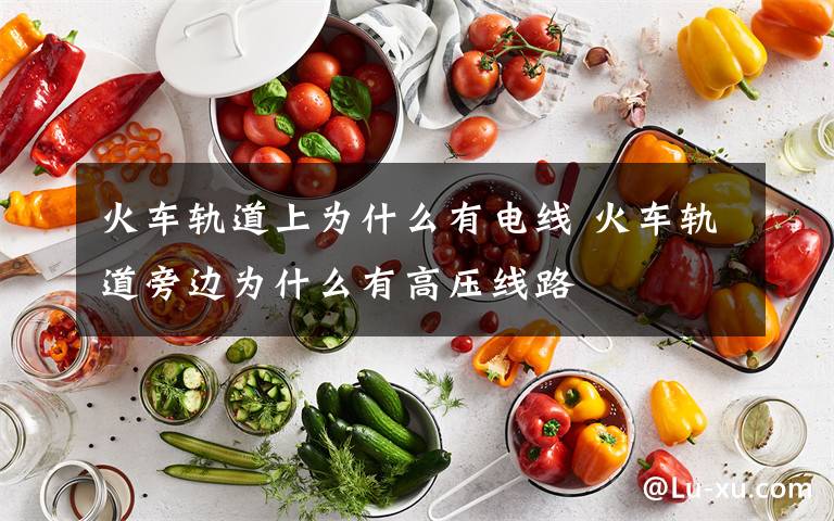火车轨道上为什么有电线 火车轨道旁边为什么有高压线路