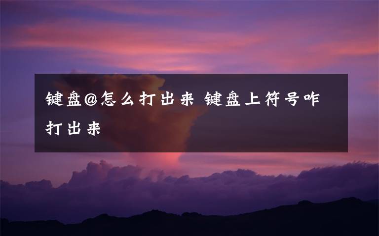 键盘@怎么打出来 键盘上符号咋打出来