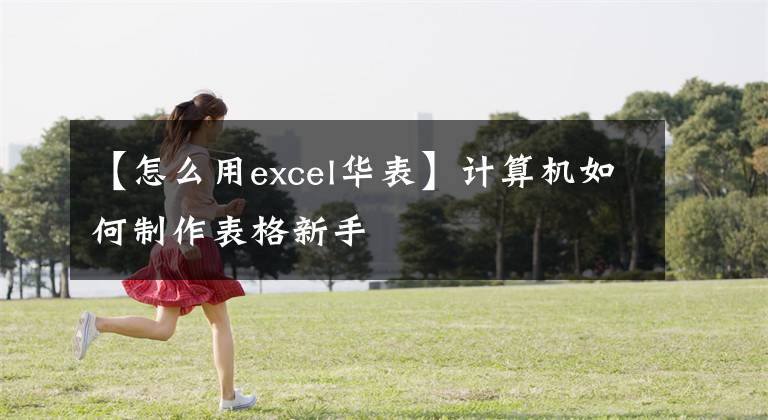 【怎么用excel华表】计算机如何制作表格新手