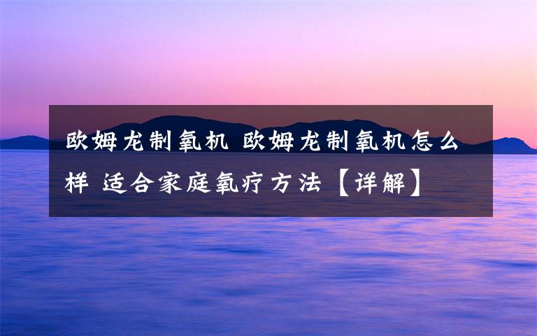 欧姆龙制氧机 欧姆龙制氧机怎么样 适合家庭氧疗方法【详解】