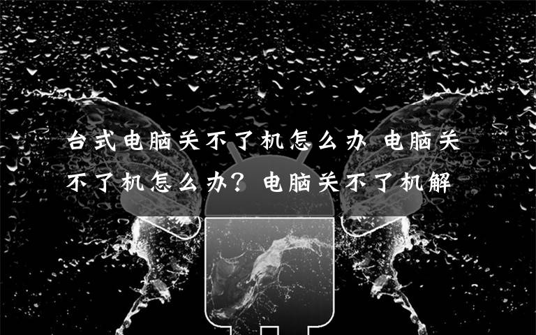 台式电脑关不了机怎么办 电脑关不了机怎么办?电脑关不了机解决方法