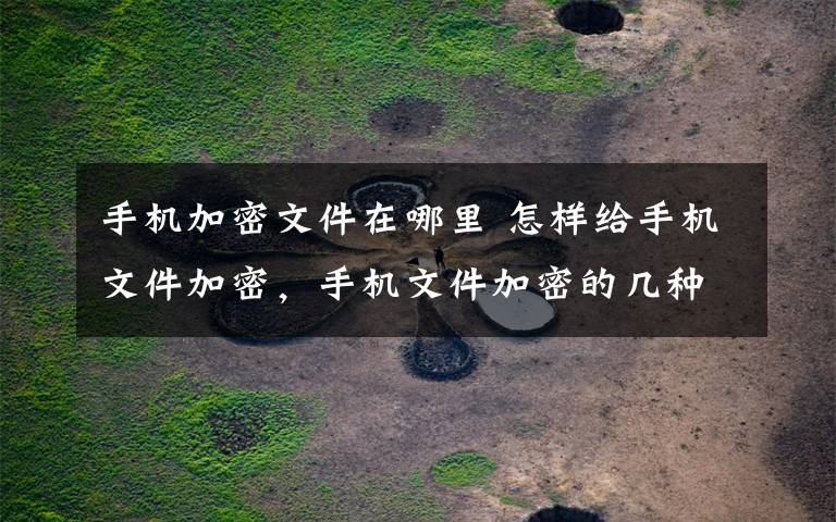 手机加密文件在哪里 怎样给手机文件加密,手机文件加密的几种方法