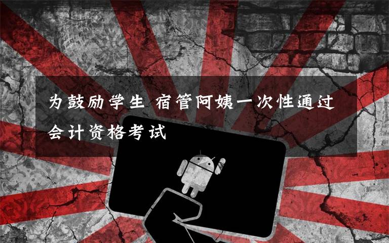 为鼓励学生 宿管阿姨一次性通过会计资格考试