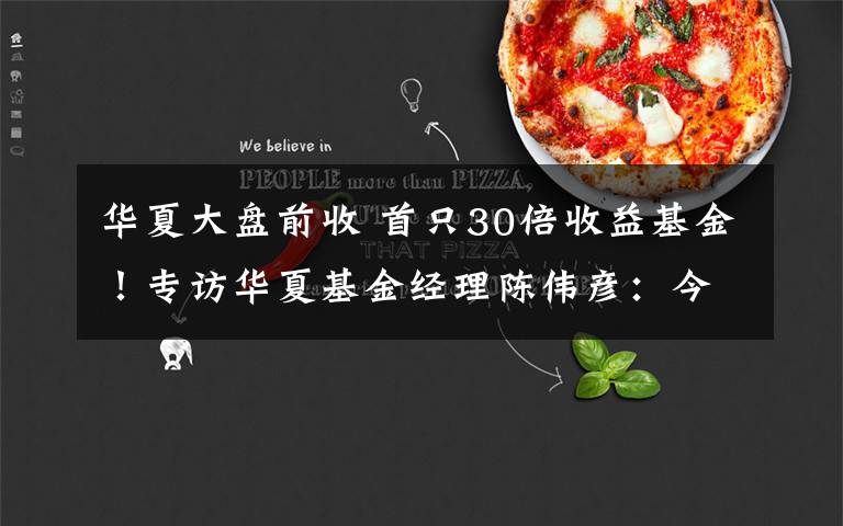 华夏大盘前收 首只30倍收益基金!专访华夏基金经理陈伟彦:今年咋投