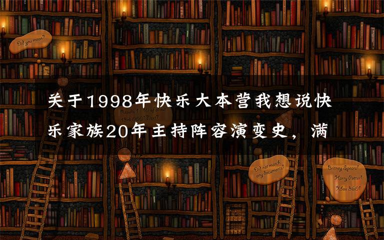 关于1998年快乐大本营我想说快乐家族20年主持阵容演变史,满满的回忆,快乐不假,你懂的呀