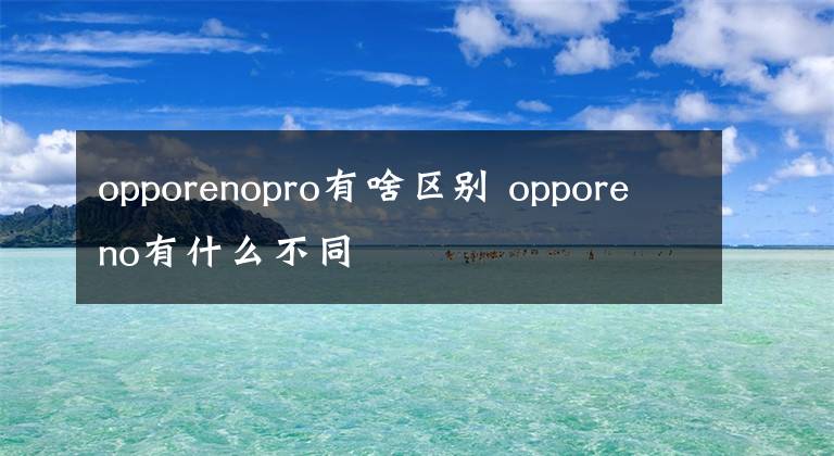 opporenopro有啥区别 opporeno有什么不同