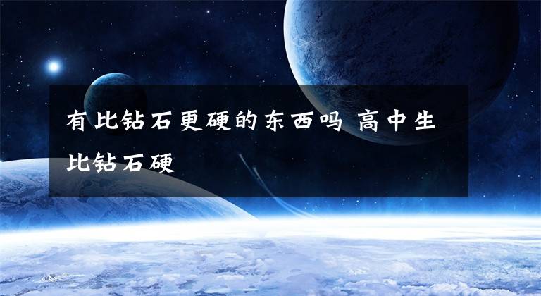 有比钻石更硬的东西吗 高中生比钻石硬