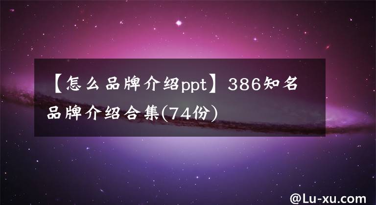 【怎么品牌介绍ppt】386知名品牌介绍合集(74份)
