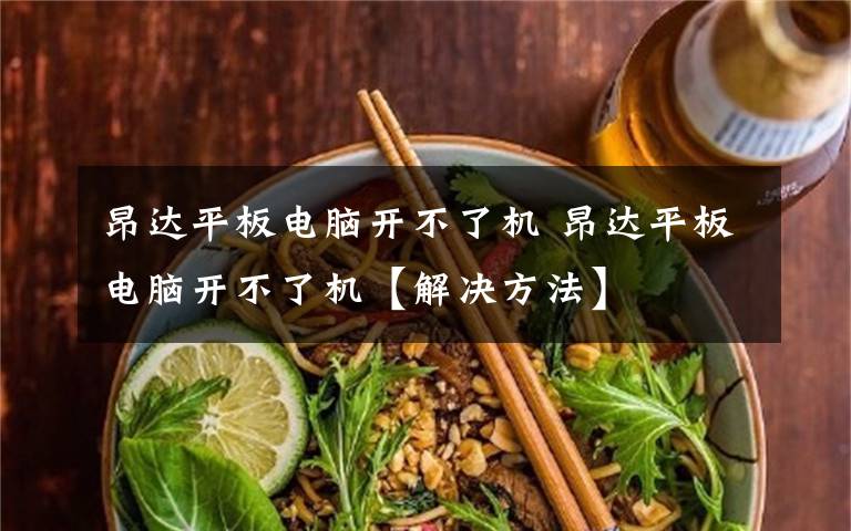 昂达平板电脑开不了机 昂达平板电脑开不了机【解决方法】