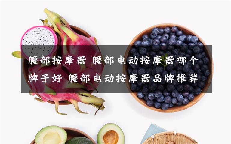 腰部按摩器 腰部电动按摩器哪个牌子好 腰部电动按摩器品牌推荐介绍【图文】