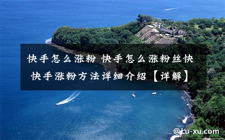 快手怎么涨粉 快手怎么涨粉丝快 快手涨粉方法详细介绍【详解】