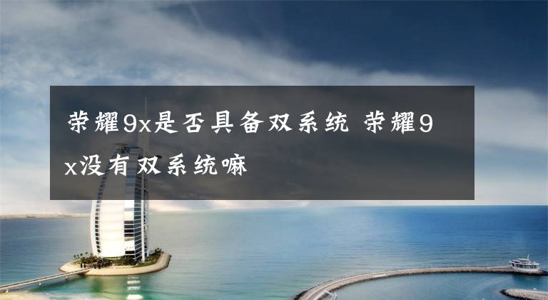 荣耀9x是否具备双系统 荣耀9x没有双系统嘛