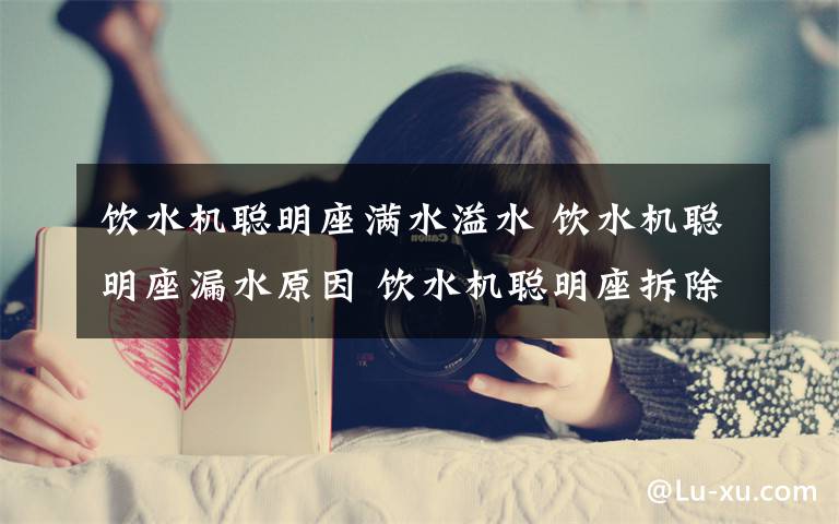 饮水机聪明座满水溢水 饮水机聪明座漏水原因 饮水机聪明座拆除方法【详解】