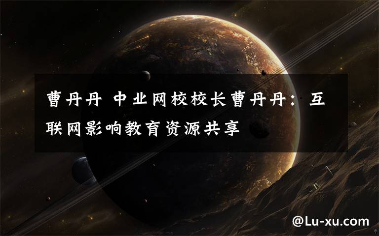 曹丹丹 中业网校校长曹丹丹:互联网影响教育资源共享