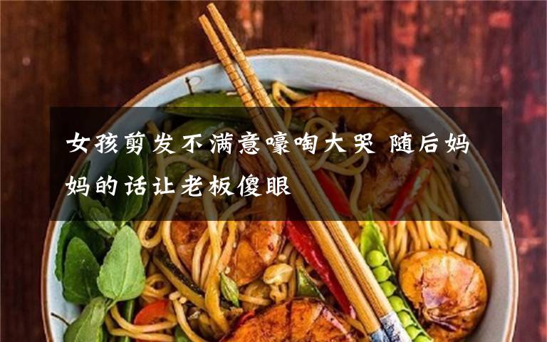 女孩剪发不满意嚎啕大哭 随后妈妈的话让老板傻眼