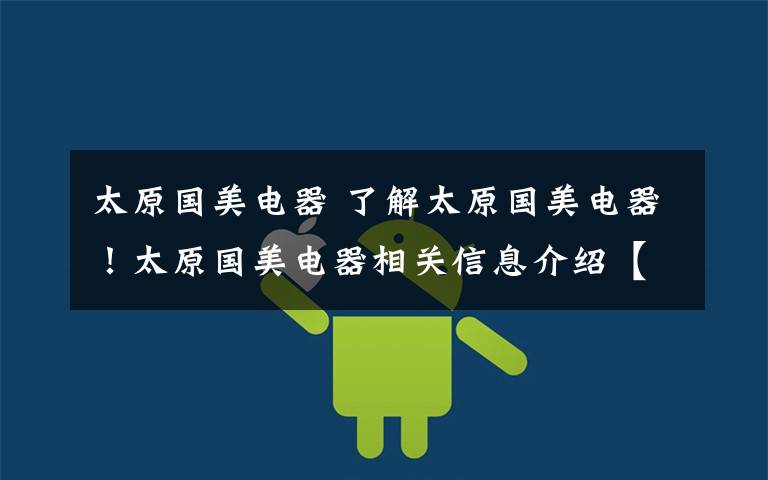 太原国美电器 了解太原国美电器!太原国美电器相关信息介绍【详解】