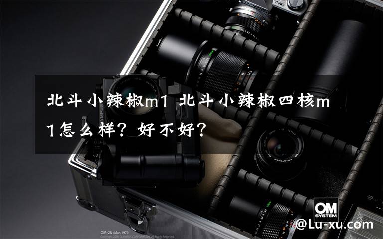 北斗小辣椒m1 北斗小辣椒四核m1怎么样?好不好?