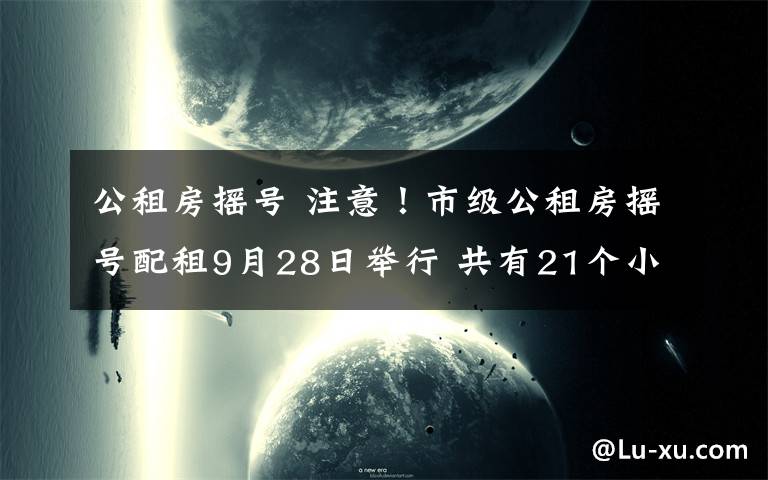 公租房摇号 注意！市级公租房摇号配租9月28日举行 共有21个小区房源