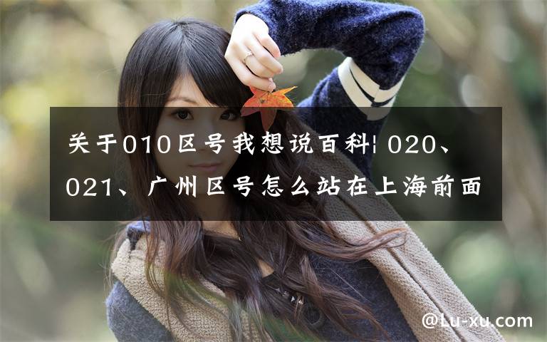 关于010区号我想说百科| 020、021、广州区号怎么站在上海前面?