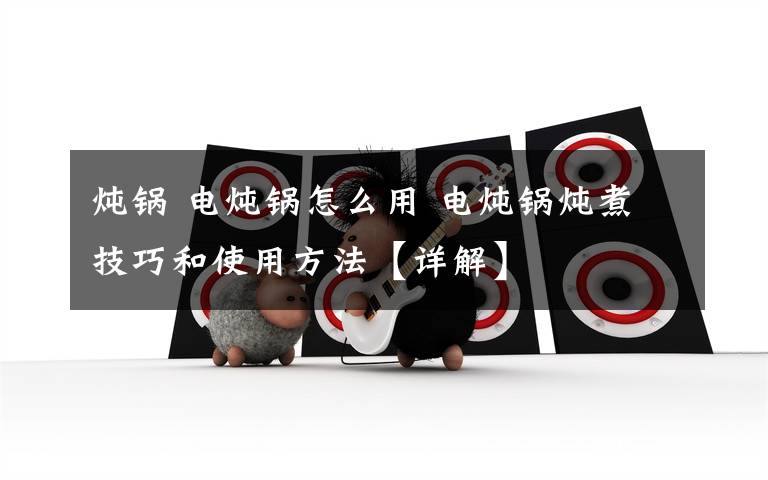 炖锅 电炖锅怎么用 电炖锅炖煮技巧和使用方法【详解】