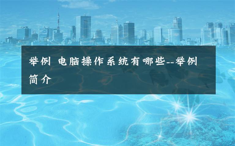 举例 电脑操作系统有哪些--举例简介