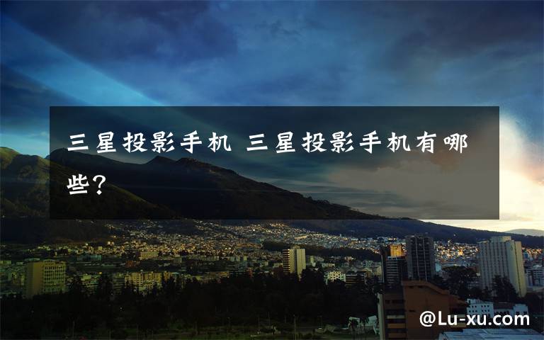 三星投影手机 三星投影手机有哪些？