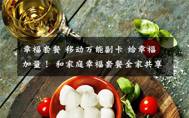 幸福套餐 移动万能副卡 给幸福加量! 和家庭幸福套餐全家共享,省钱又省心!