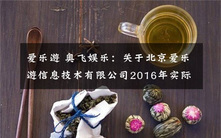 爱乐游 奥飞娱乐:关于北京爱乐游信息技术有限公司2016年实际盈利数与承诺盈利数差异情况的说明
