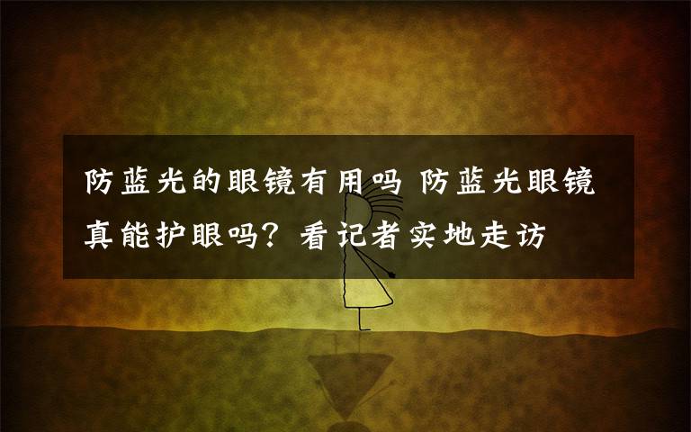 防蓝光的眼镜有用吗 防蓝光眼镜真能护眼吗?看记者实地走访