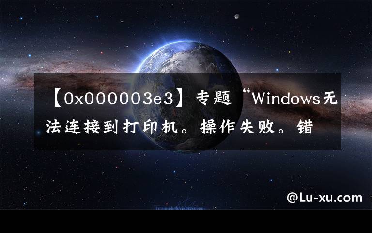【0x000003e3】专题“Windows无法连接到打印机。操作失败。错误0x000003e3 