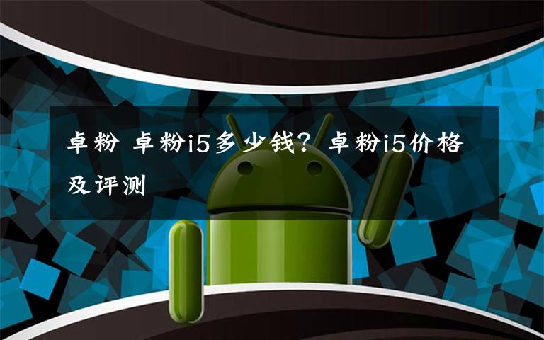卓粉 卓粉i5多少钱?卓粉i5价格及评测