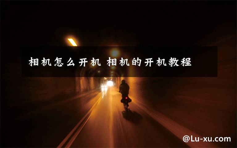 相机怎么开机 相机的开机教程