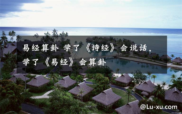 易经算卦 学了《诗经》会说话,学了《易经》会算卦