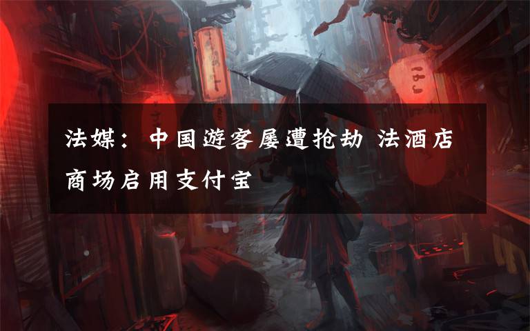 法媒:中国游客屡遭抢劫 法酒店商场启用支付宝