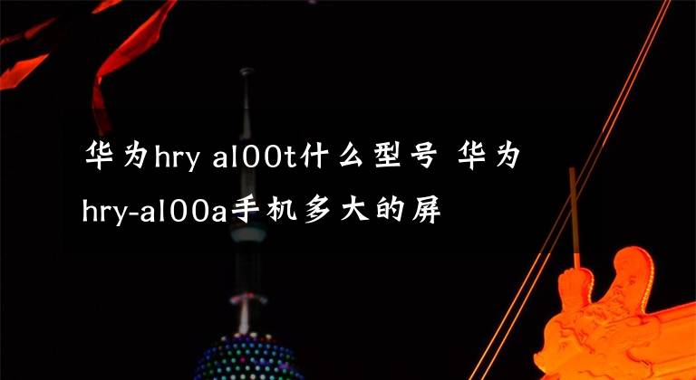 华为hry al00t什么型号 华为hry-al00a手机多大的屏
