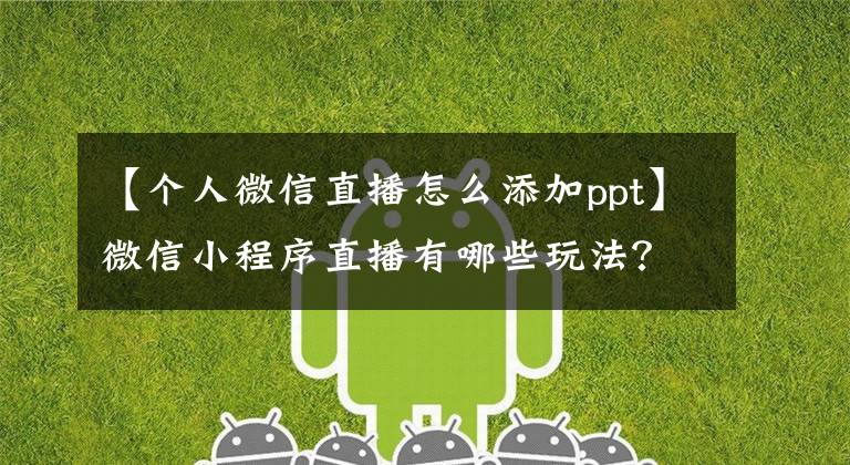 【个人微信直播怎么添加ppt】微信小程序直播有哪些玩法?