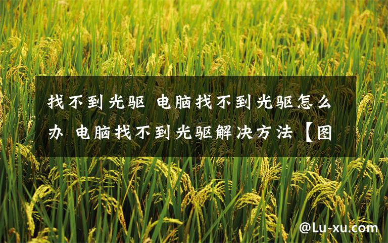 找不到光驱 电脑找不到光驱怎么办 电脑找不到光驱解决方法【图文】